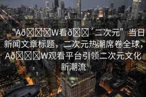 “A??W看??二次元”當(dāng)日新聞文章標(biāo)題，二次元熱潮席卷全球，A??W觀看平臺(tái)引領(lǐng)二次元文化新潮流