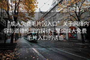 “成人免費毛片?入口”關于網(wǎng)絡內(nèi)容與道德倫理的探討—警惕成人免費毛片入口的誘惑