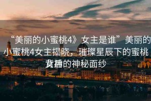 “美麗的小蜜桃4》女主是誰(shuí)”美麗的小蜜桃4女主揭曉，璀璨星辰下的蜜桃女神
背后的神秘面紗