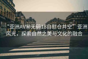“亞洲AV秘?zé)o碼18自慰倉井空”亞洲風(fēng)光，探索自然之美與文化的融合