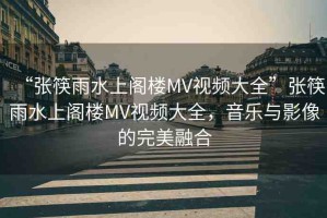 “張筷雨水上閣樓MV視頻大全”張筷雨水上閣樓MV視頻大全，音樂(lè)與影像的完美融合