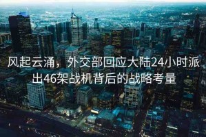 風(fēng)起云涌，外交部回應(yīng)大陸24小時派出46架戰(zhàn)機(jī)背后的戰(zhàn)略考量