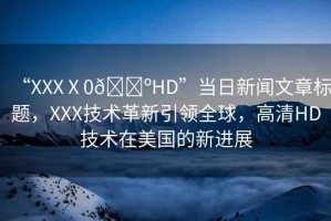 “XXXⅩ0??HD”當(dāng)日新聞文章標(biāo)題，XXX技術(shù)革新引領(lǐng)全球，高清HD技術(shù)在美國(guó)的新進(jìn)展