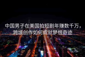 中國男子在美國拍短劇年賺數(shù)千萬，跨境創(chuàng)作如何成就夢想奇跡