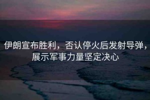 伊朗宣布勝利，否認停火后發(fā)射導彈，展示軍事力量堅定決心