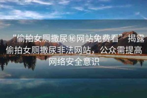 “偷拍女廁撒尿秘網(wǎng)站免費(fèi)看”揭露偷拍女廁撒尿非法網(wǎng)站，公眾需提高網(wǎng)絡(luò)安全意識