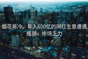 煙花易冷，年入600億的網(wǎng)紅生意遭遇瓶頸，市場(chǎng)乏力