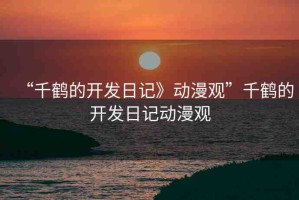 “千鶴的開發(fā)日記》動漫觀”千鶴的開發(fā)日記動漫觀