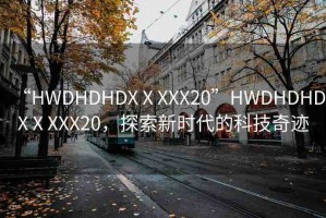 “HWDHDHDXⅩXXX20”HWDHDHDXⅩXXX20，探索新時(shí)代的科技奇跡