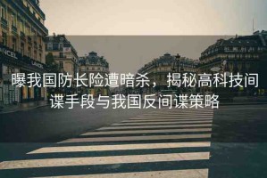 曝我國防長險遭暗殺，揭秘高科技間諜手段與我國反間諜策略