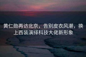 黃仁勛再訪北京，告別皮衣風(fēng)潮，換上西裝演繹科技大佬新形象