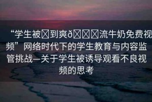 “學(xué)生被?到爽??流牛奶免費(fèi)視頻”網(wǎng)絡(luò)時(shí)代下的學(xué)生教育與內(nèi)容監(jiān)管挑戰(zhàn)—關(guān)于學(xué)生被誘導(dǎo)觀看不良視頻的思考
