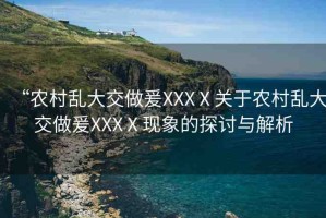 “農(nóng)村亂大交做爰XXXⅩ關(guān)于農(nóng)村亂大交做爰XXXⅩ現(xiàn)象的探討與解析