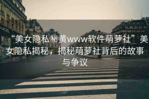 “美女隱私秘黃www軟件萌蘿社”美女隱私揭秘，揭秘萌蘿社背后的故事與爭(zhēng)議
