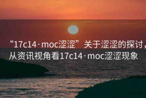 “17c14·moc澀澀”關(guān)于澀澀的探討，從資訊視角看17c14·moc澀澀現(xiàn)象