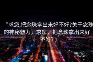 “求您,把念珠拿出來好不好?關(guān)于念珠的神秘魅力，求您，把念珠拿出來好不好？
