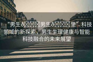 “男生??男生??里”科技領(lǐng)域的新探索，男生生理健康與智能科技融合的未來(lái)展望