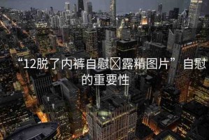 “12脫了內褲自慰?露精圖片”自慰的重要性