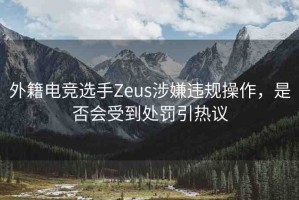 外籍電競選手Zeus涉嫌違規(guī)操作，是否會受到處罰引熱議