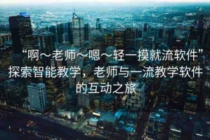 “啊～老師～嗯～輕一摸就流軟件”探索智能教學(xué)，老師與一流教學(xué)軟件的互動(dòng)之旅
