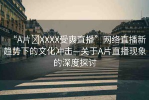 “A片?XXXX受爽直播”網(wǎng)絡(luò)直播新趨勢下的文化沖擊—關(guān)于A片直播現(xiàn)象的深度探討