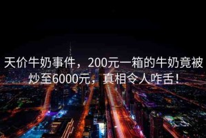天價(jià)牛奶事件，200元一箱的牛奶竟被炒至6000元，真相令人咋舌！