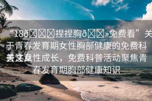 “18??捏捏胸??免費(fèi)看”關(guān)于青春發(fā)育期女性胸部健康的免費(fèi)科普文章
關(guān)注女性成長(zhǎng)，免費(fèi)科普活動(dòng)聚焦青春發(fā)育期胸部健康知識(shí)