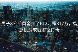 男子8公斤黃金賣了612萬賺312萬，智慧投資成就財富傳奇