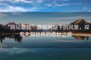 “網站蘑菇”蘑菇網站下的風景，探索未知世界的奇妙之旅