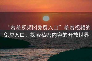 “羞羞視頻?免費入口”羞羞視頻的免費入口，探索私密內(nèi)容的開放世界