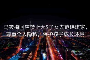 馬筱梅回應(yīng)禁止大S子女去范瑋琪家，尊重個(gè)人隱私，保護(hù)孩子成長環(huán)境