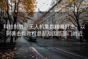 科技制勝，無人機(jī)集群精準(zhǔn)打擊，以列襲擊敘政權(quán)總部及國防部門附近