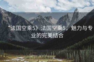 “法國空乘5》法國空乘5，魅力與專業(yè)的完美結合