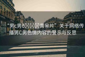 “男c男??黃秘片”關于網(wǎng)絡傳播男C男色情內(nèi)容的警示與反思
