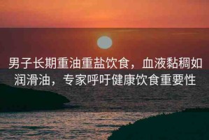 男子長期重油重鹽飲食，血液黏稠如潤滑油，專家呼吁健康飲食重要性