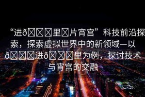 “進??里?片宵宮”科技前沿探索，探索虛擬世界中的新領(lǐng)域—以??進??里為例，探討技術(shù)與宵宮的交融