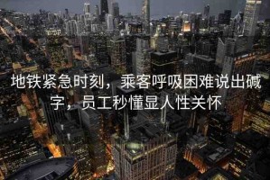 地鐵緊急時(shí)刻，乘客呼吸困難說出堿字，員工秒懂顯人性關(guān)懷