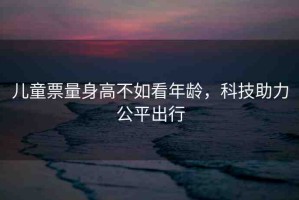 兒童票量身高不如看年齡，科技助力公平出行