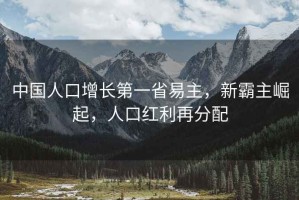 中國(guó)人口增長(zhǎng)第一省易主，新霸主崛起，人口紅利再分配