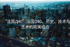 “法國(guó)Д40”法國(guó)D40，歷史、技術(shù)與藝術(shù)的完美結(jié)合