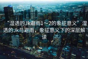 “濕透的Jk避雨1～2的象征意義”濕透的Jk與避雨，象征意義下的深層解讀
