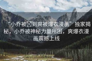 “小喬被?到爽被爆衣漫畫”獨(dú)家揭秘，小喬被神秘力量所困，爽爆衣漫畫震撼上線