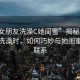 “趁女朋友洗澡C她閨蜜”揭秘，趁女朋友洗澡時，如何巧妙與她閨蜜建立聯(lián)系