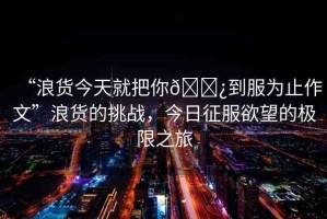 “浪貨今天就把你??到服為止作文”浪貨的挑戰(zhàn)，今日征服欲望的極限之旅