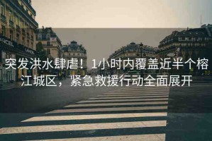 突發(fā)洪水肆虐！1小時內(nèi)覆蓋近半個榕江城區(qū)，緊急救援行動全面展開