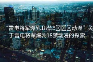 “雷電將軍爆乳18禁??動漫”關(guān)于雷電將軍爆乳18禁動漫的探索