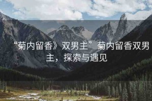 “菊內(nèi)留香》雙男主”菊內(nèi)留香雙男主，探索與遇見(jiàn)