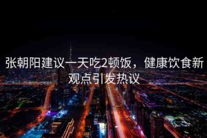 張朝陽(yáng)建議一天吃2頓飯，健康飲食新觀點(diǎn)引發(fā)熱議