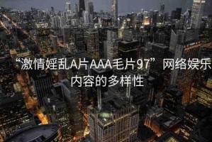 “激情婬亂A片AAA毛片97”網(wǎng)絡(luò)娛樂內(nèi)容的多樣性