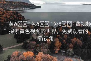 “黃??色??免??費視頻”探索黃色視頻的世界，免費觀看的新視角